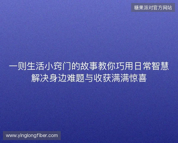 一则生活小窍门的故事教你巧用日常智慧解决身边难题与收获满满惊喜 一则生活小窍门的故事教你巧用日常智慧解决身边难题与收获满满惊喜