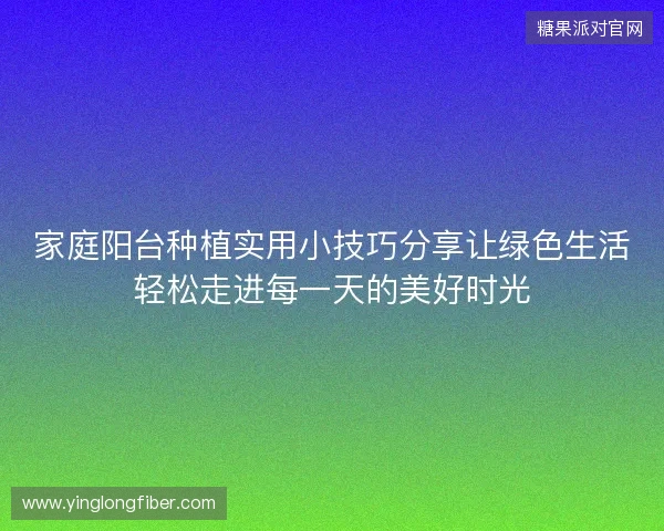 家庭阳台种植实用小技巧分享让绿色生活轻松走进每一天的美好时光