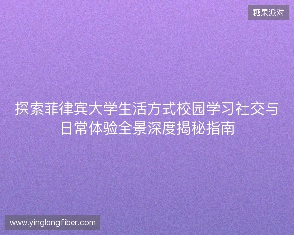 探索菲律宾大学生活方式校园学习社交与日常体验全景深度揭秘指南 探索菲律宾大学生活方式校园学习社交与日常体验全景深度揭秘指南