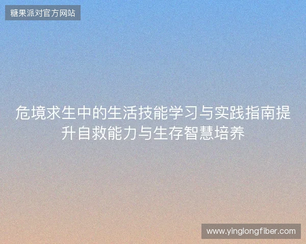 危境求生中的生活技能学习与实践指南提升自救能力与生存智慧培养