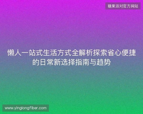 懒人一站式生活方式全解析探索省心便捷的日常新选择指南与趋势 懒人一站式生活方式全解析探索省心便捷的日常新选择指南与趋势