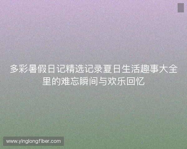 多彩暑假日记精选记录夏日生活趣事大全里的难忘瞬间与欢乐回忆 多彩暑假日记精选记录夏日生活趣事大全里的难忘瞬间与欢乐回忆